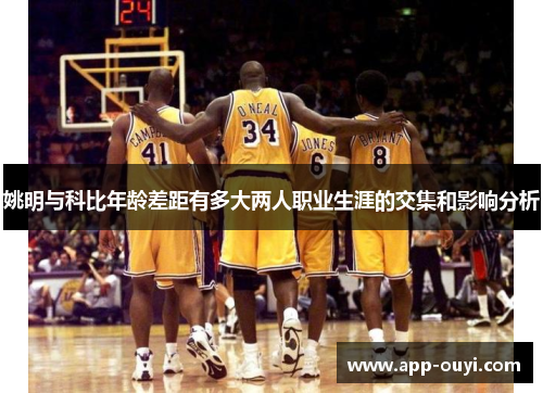 姚明与科比年龄差距有多大两人职业生涯的交集和影响分析