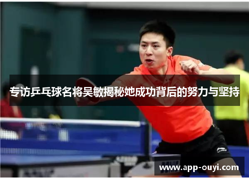 专访乒乓球名将吴敏揭秘她成功背后的努力与坚持