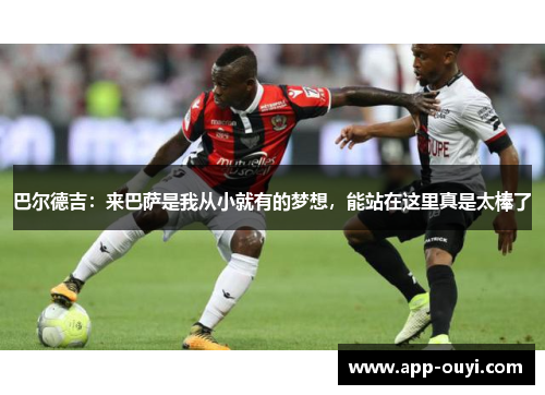 巴尔德吉：来巴萨是我从小就有的梦想，能站在这里真是太棒了