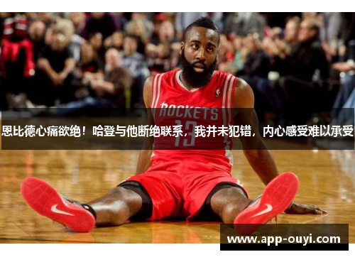 恩比德心痛欲绝！哈登与他断绝联系，我并未犯错，内心感受难以承受