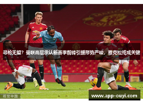 寻枪无望？曼联高层承认新赛季前锋引援形势严峻，雅克松或成关键