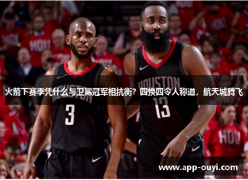 火箭下赛季凭什么与卫冕冠军相抗衡？四换四令人称道，航天城腾飞
