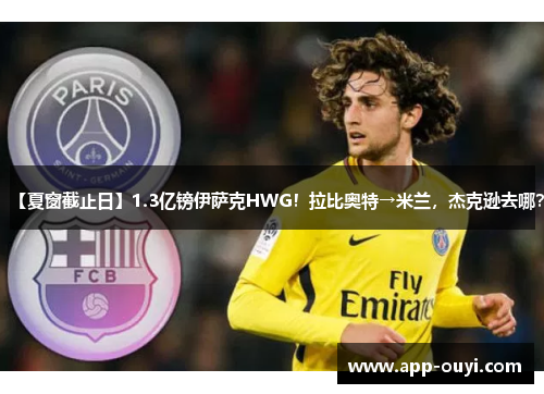 【夏窗截止日】1.3亿镑伊萨克HWG！拉比奥特→米兰，杰克逊去哪？